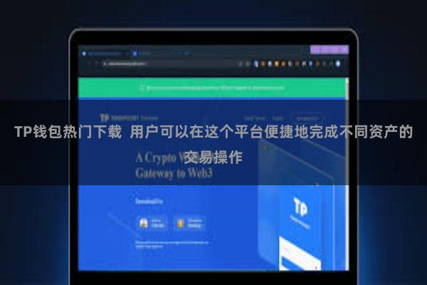 TP钱包热门下载  用户可以在这个平台便捷地完成不同资产的交易操作